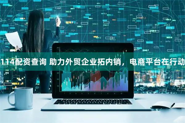 114配资查询 助力外贸企业拓内销，电商平台在行动