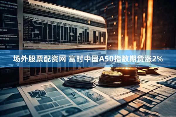 场外股票配资网 富时中国A50指数期货涨2%