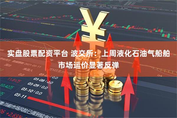 实盘股票配资平台 波交所：上周液化石油气船舶市场运价显著反弹