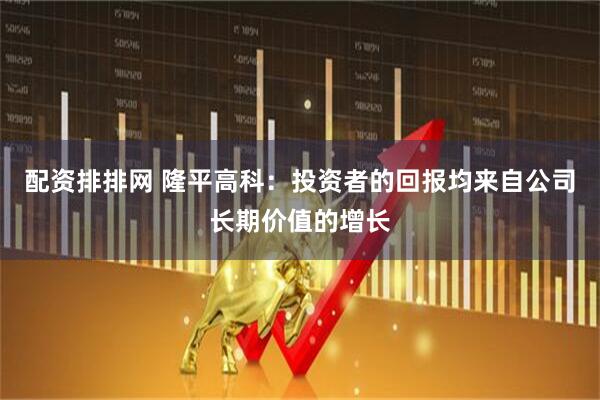 配资排排网 隆平高科：投资者的回报均来自公司长期价值的增长