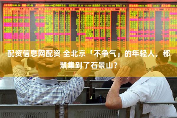 配资信息网配资 全北京「不争气」的年轻人，都聚集到了石景山？