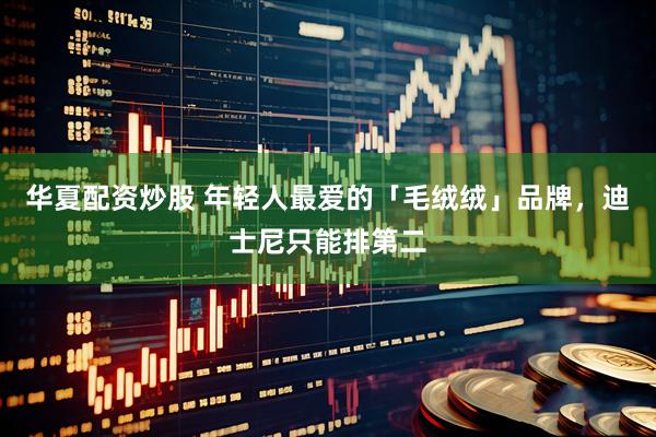 华夏配资炒股 年轻人最爱的「毛绒绒」品牌，迪士尼只能排第二