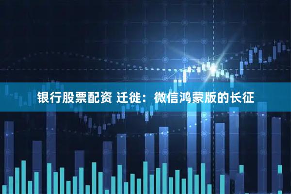 银行股票配资 迁徙：微信鸿蒙版的长征