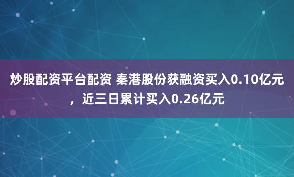 炒股配资平台配资 秦港股份获融资买入0.10亿元，近三日累计买入0.26亿元