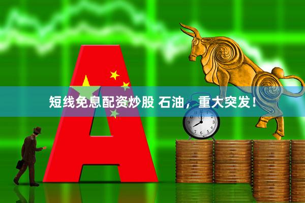 短线免息配资炒股 石油，重大突发！