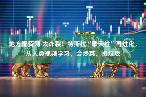 地方配资网 太炸裂！特斯拉“擎天柱”再进化，从人类视频学习，会炒菜、扔垃圾