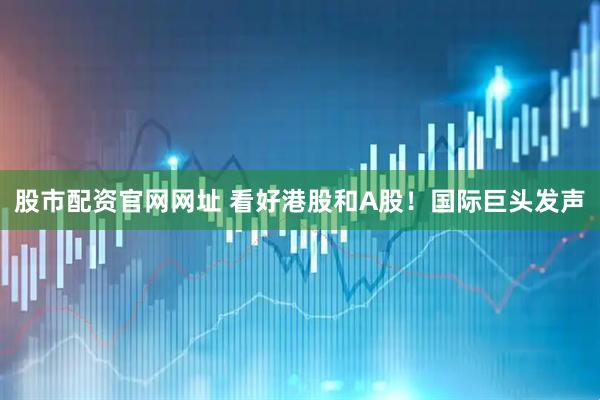 股市配资官网网址 看好港股和A股！国际巨头发声