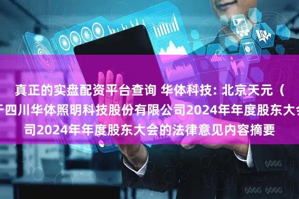 真正的实盘配资平台查询 华体科技: 北京天元（成都）律师事务所关于四川华体照明科技股份有限公司2024年年度股东大会的法律意见内容摘要