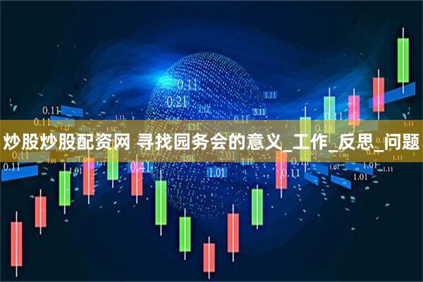 炒股炒股配资网 寻找园务会的意义_工作_反思_问题
