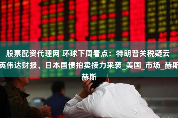 股票配资代理网 环球下周看点：特朗普关税疑云 英伟达财报、日本国债拍卖接力来袭_美国_市场_赫斯