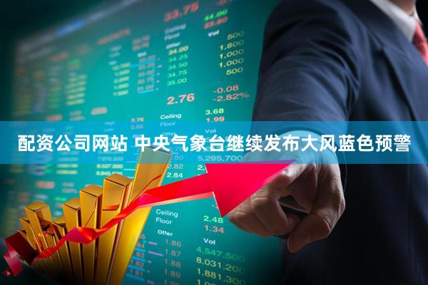 配资公司网站 中央气象台继续发布大风蓝色预警