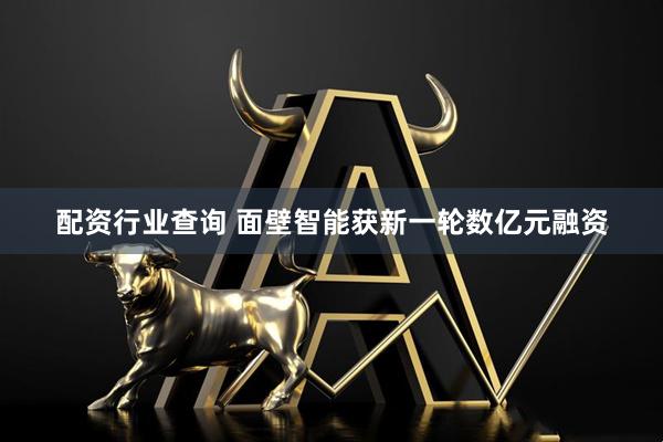 配资行业查询 面壁智能获新一轮数亿元融资