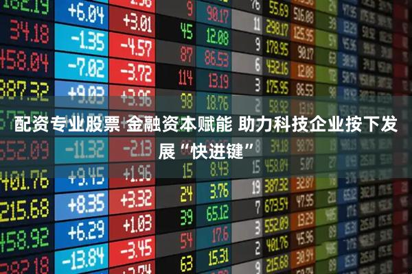 配资专业股票 金融资本赋能 助力科技企业按下发展“快进键”
