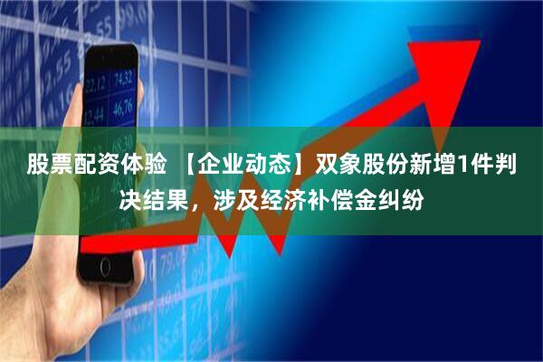 股票配资体验 【企业动态】双象股份新增1件判决结果，涉及经济补偿金纠纷