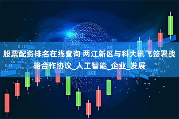 股票配资排名在线查询 两江新区与科大讯飞签署战略合作协议_人工智能_企业_发展