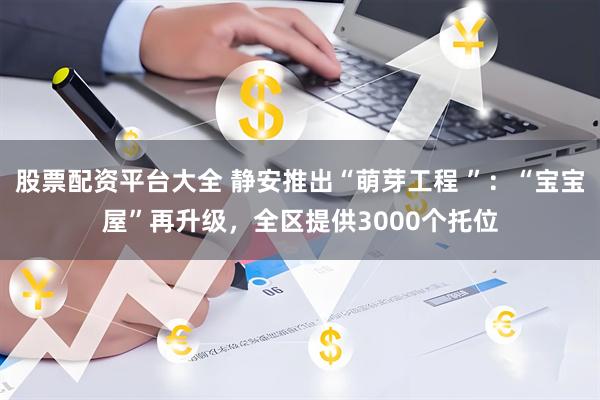 股票配资平台大全 静安推出“萌芽工程 ”：“宝宝屋”再升级，全区提供3000个托位