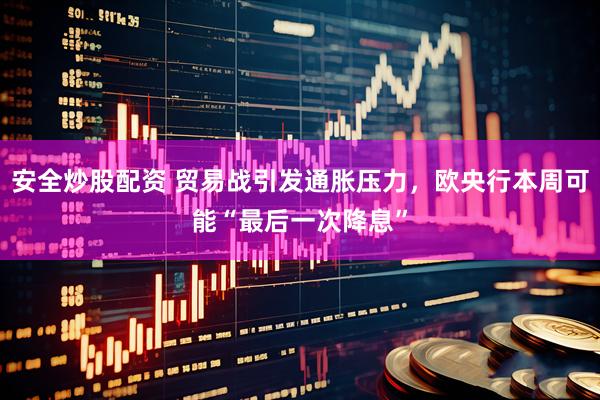 安全炒股配资 贸易战引发通胀压力，欧央行本周可能“最后一次降息”