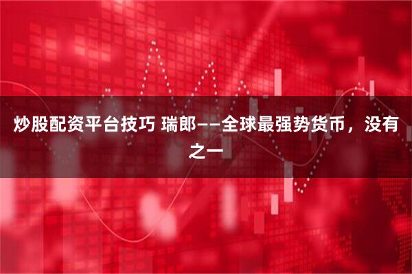 炒股配资平台技巧 瑞郎——全球最强势货币，没有之一