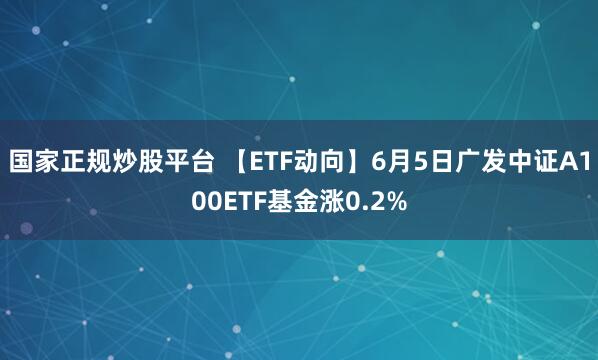 国家正规炒股平台 【ETF动向】6月5日广发中证A100ETF基金涨0.2%