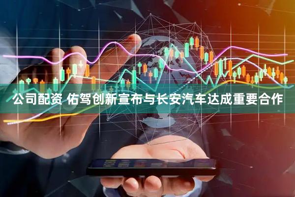 公司配资 佑驾创新宣布与长安汽车达成重要合作