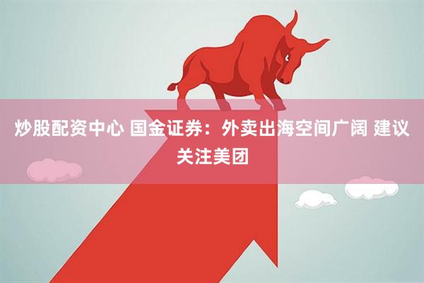 炒股配资中心 国金证券：外卖出海空间广阔 建议关注美团
