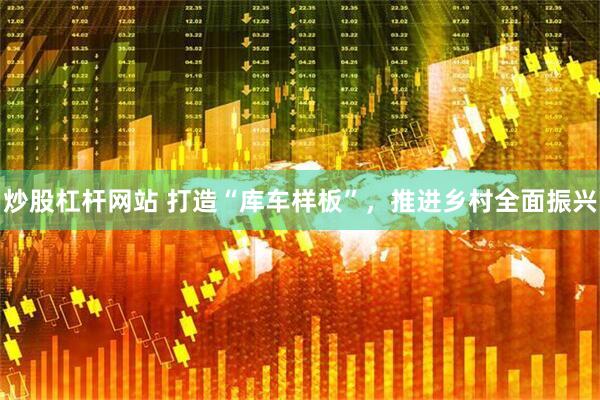 炒股杠杆网站 打造“库车样板”，推进乡村全面振兴