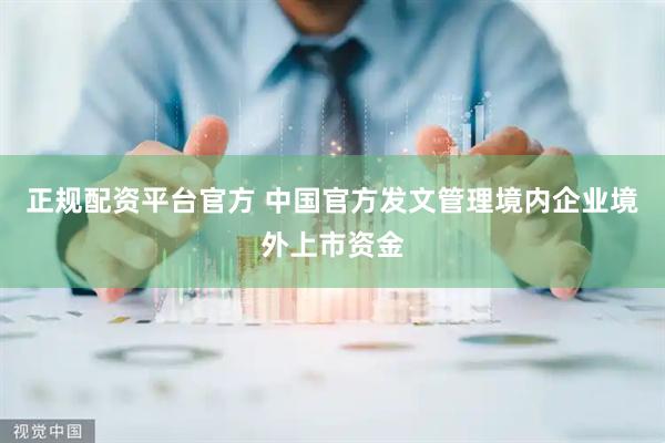 正规配资平台官方 中国官方发文管理境内企业境外上市资金