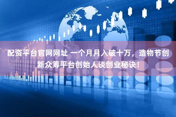 配资平台官网网址 一个月月入破十万，造物节创新众筹平台创始人谈创业秘诀！