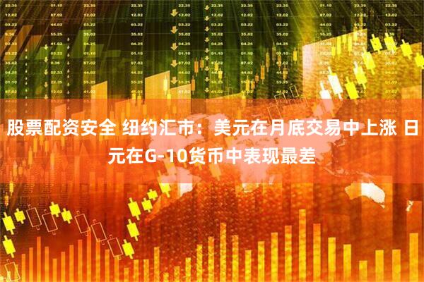 股票配资安全 纽约汇市：美元在月底交易中上涨 日元在G-10货币中表现最差