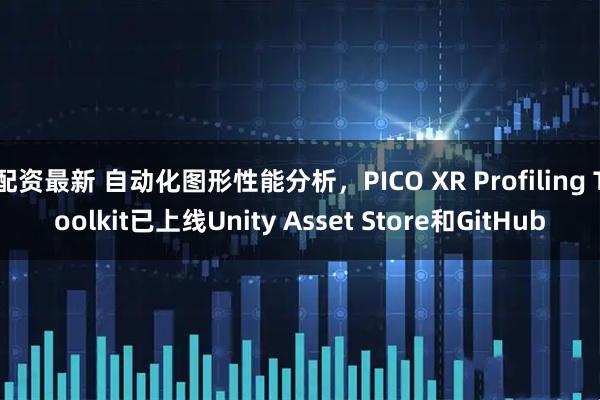 配资最新 自动化图形性能分析，PICO XR Profiling Toolkit已上线Unity Asset Store和GitHub