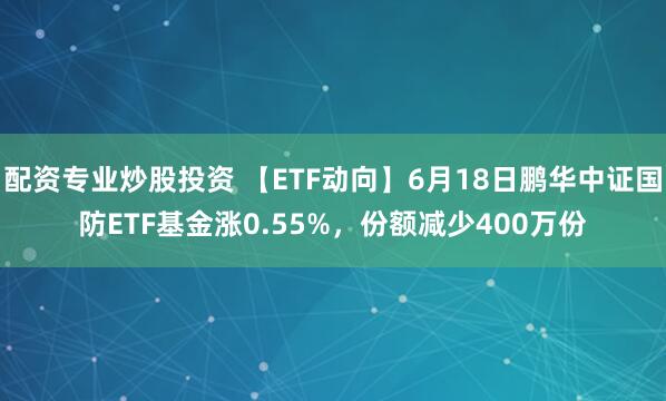 配资专业炒股投资 【ETF动向】6月18日鹏华中证国防ETF基金涨0.55%，份额减少400万份