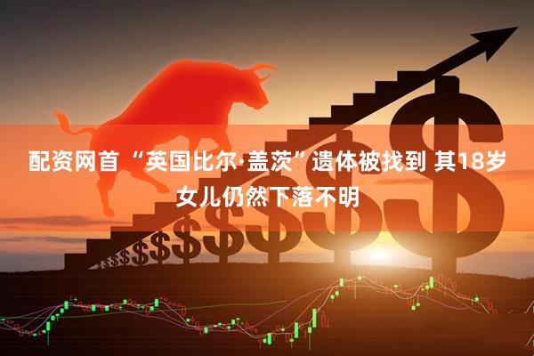 配资网首 “英国比尔·盖茨”遗体被找到 其18岁女儿仍然下落不明