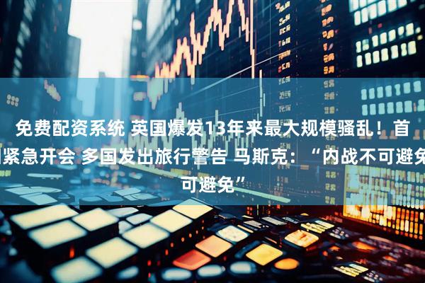 免费配资系统 英国爆发13年来最大规模骚乱！首相紧急开会 多国发出旅行警告 马斯克：“内战不可避免”