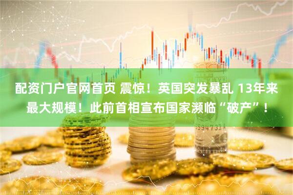 配资门户官网首页 震惊！英国突发暴乱 13年来最大规模！此前首相宣布国家濒临“破产”！