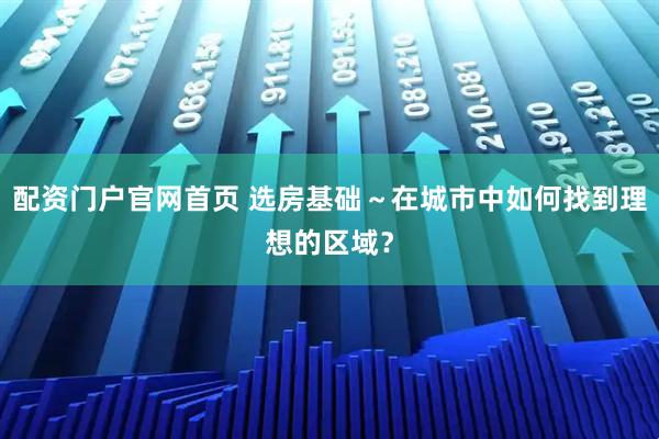配资门户官网首页 选房基础～在城市中如何找到理想的区域？