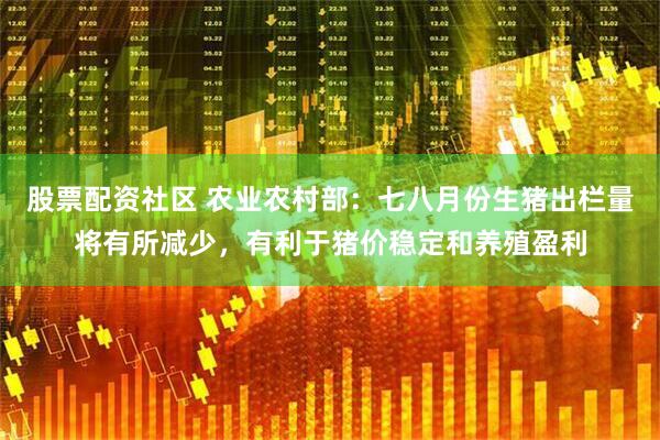 股票配资社区 农业农村部：七八月份生猪出栏量将有所减少，有利于猪价稳定和养殖盈利