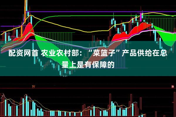 配资网首 农业农村部：“菜篮子”产品供给在总量上是有保障的