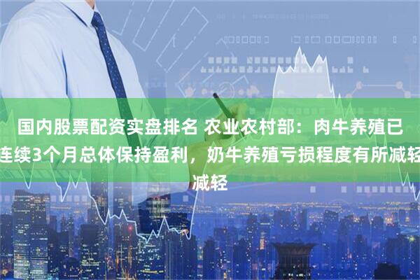 国内股票配资实盘排名 农业农村部：肉牛养殖已连续3个月总体保持盈利，奶牛养殖亏损程度有所减轻