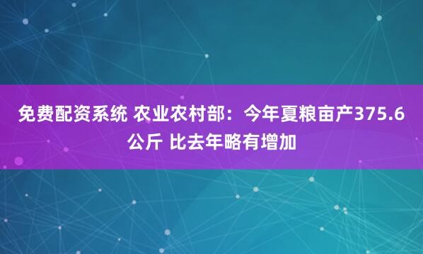 免费配资系统 农业农村部：今年夏粮亩产375.6公斤 比去年略有增加