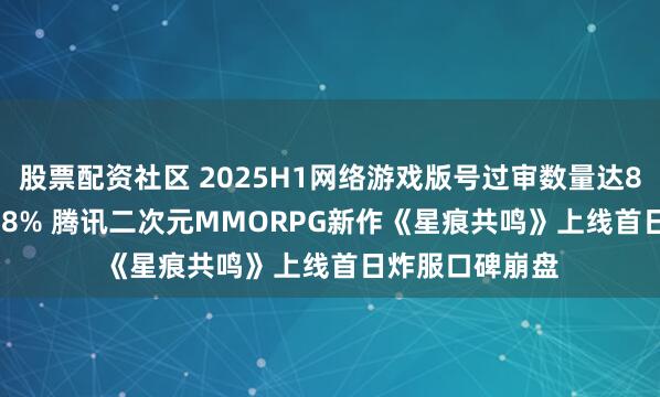 股票配资社区 2025H1网络游戏版号过审数量达812款同比+17.8% 腾讯二次元MMORPG新作《星痕共鸣》上线首日炸服口碑崩盘