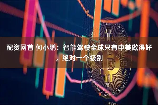 配资网首 何小鹏：智能驾驶全球只有中美做得好，绝对一个级别