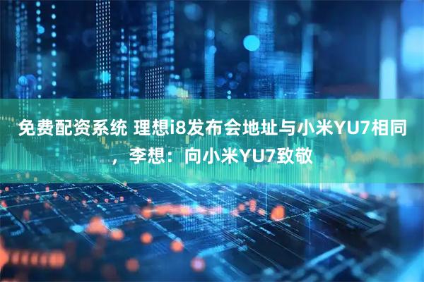 免费配资系统 理想i8发布会地址与小米YU7相同，李想：向小米YU7致敬