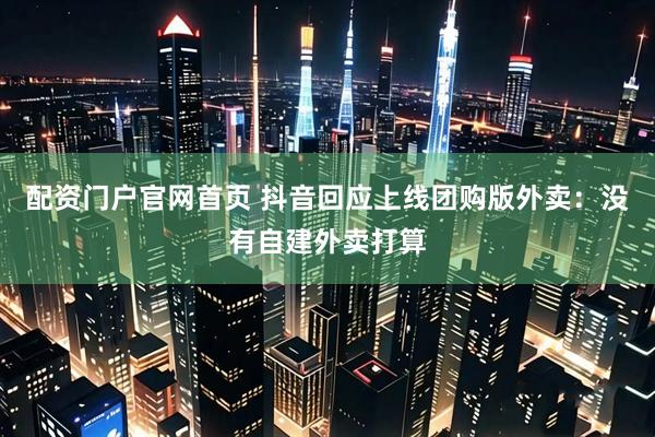 配资门户官网首页 抖音回应上线团购版外卖：没有自建外卖打算