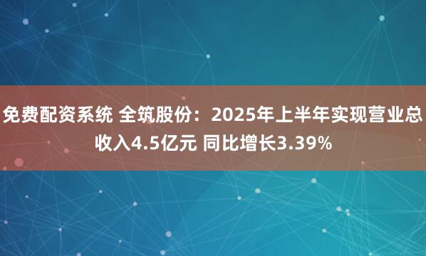 免费配资系统 全筑股份：2025年上半年实现营业总收入4.5亿元 同比增长3.39%