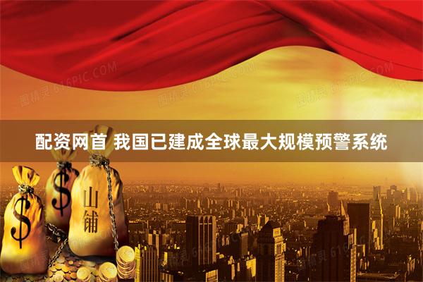 配资网首 我国已建成全球最大规模预警系统
