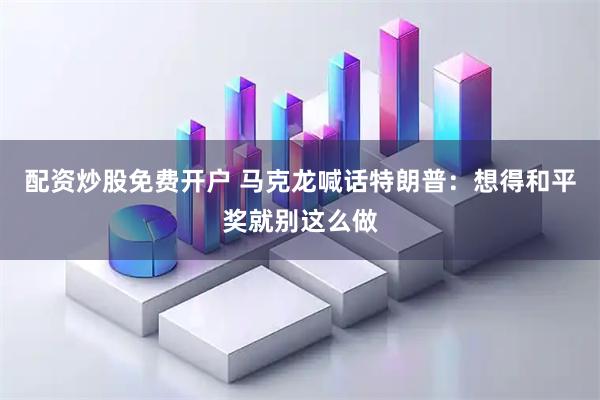 配资炒股免费开户 马克龙喊话特朗普：想得和平奖就别这么做