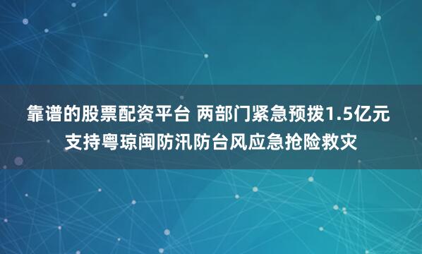 靠谱的股票配资平台 两部门紧急预拨1.5亿元 支持粤琼闽防汛防台风应急抢险救灾