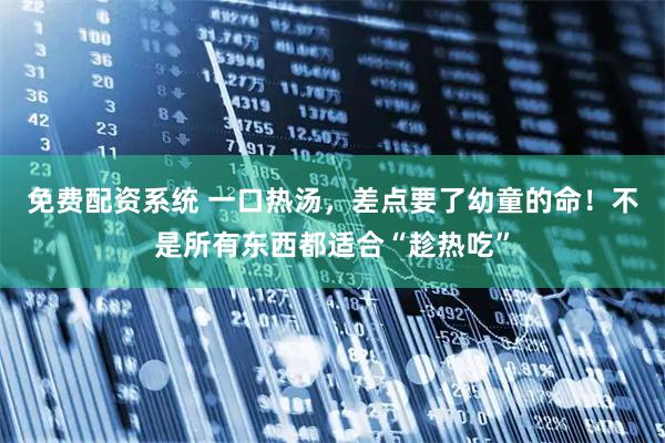 免费配资系统 一口热汤，差点要了幼童的命！不是所有东西都适合“趁热吃”