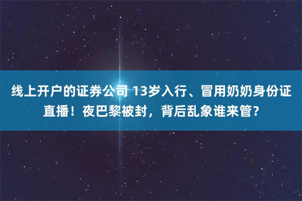 线上开户的证券公司 13岁入行、冒用奶奶身份证直播！夜巴黎被封，背后乱象谁来管？