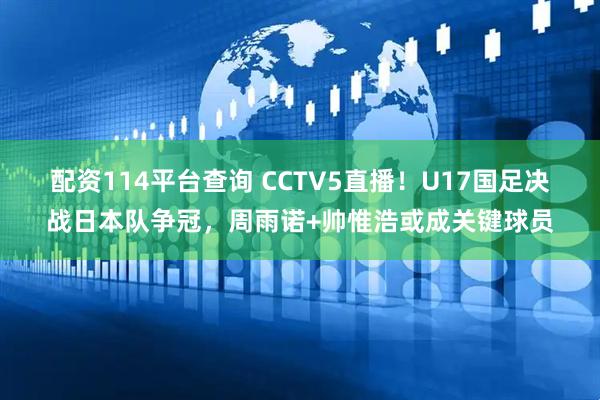配资114平台查询 CCTV5直播!U17国足决战日本队争冠,周雨诺+帅惟浩或成关键球员